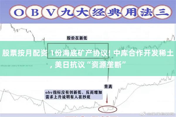 股票按月配资 1份海底矿产协议! 中库合作开发稀土, 美日抗议“资源垄断”