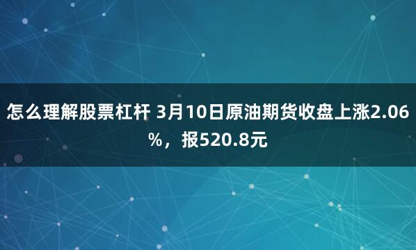 怎么理解股票杠杆 3月10日原油期货收盘上涨2.06%，报520.8元