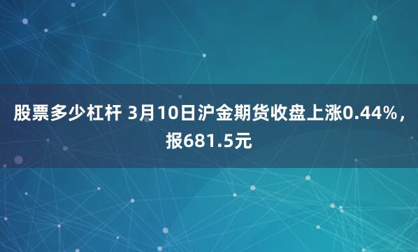 股票多少杠杆 3月10日沪金期货收盘上涨0.44%，报681.5元