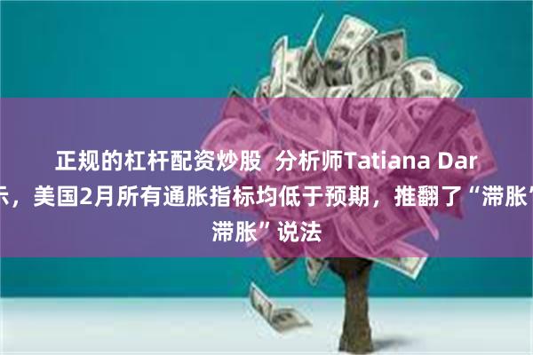 正规的杠杆配资炒股  分析师Tatiana Darie表示，美国2月所有通胀指标均低于预期，推翻了“滞胀”说法