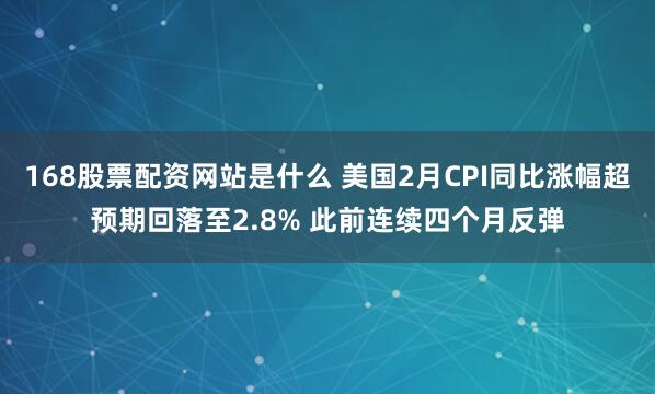 168股票配资网站是什么 美国2月CPI同比涨幅超预期回落至2.8% 此前连续四个月反弹