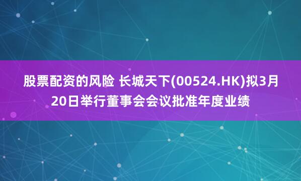 股票配资的风险 长城天下(00524.HK)拟3月20日举行董事会会议批准年度业绩