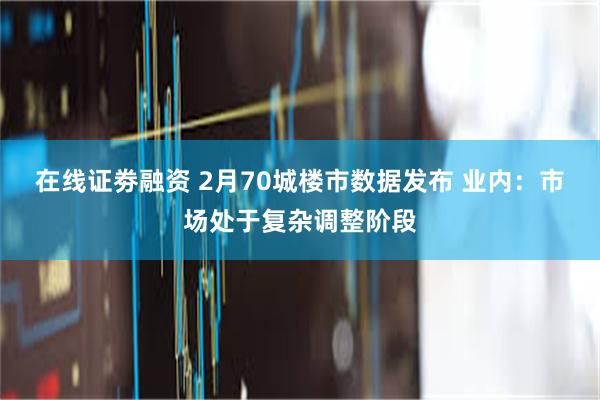 在线证劵融资 2月70城楼市数据发布 业内：市场处于复杂调整阶段