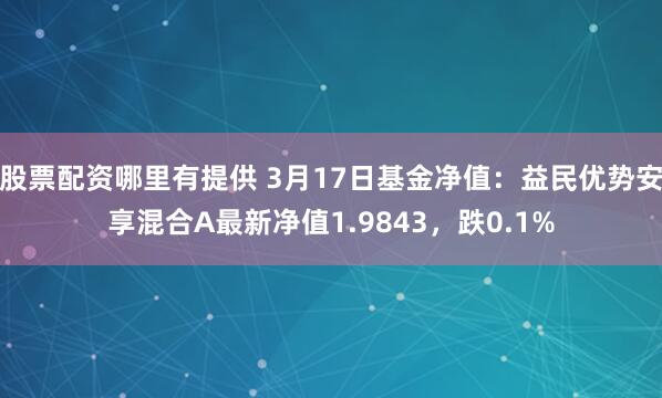 股票配资哪里有提供 3月17日基金净值：益民优势安享混合A最新净值1.9843，跌0.1%